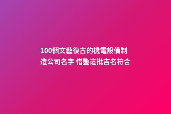 100個文藝復古的機電設備制造公司名字 借鑒這批吉名符合-第1張-公司起名-玄機派